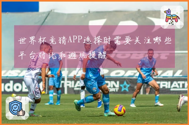 世界杯竞猜APP选择时需要关注哪些平台对比和避坑提醒