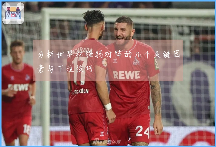 分析世界杯强弱对阵的几个关键因素与下注技巧