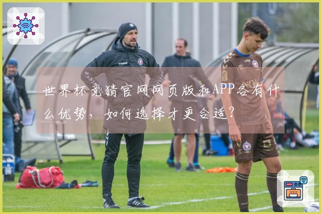 世界杯竞猜官网网页版和APP各有什么优势，如何选择才更合适？