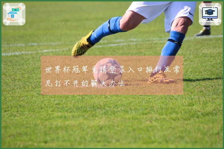 世界杯冠军竞猜登录入口排行及常见打不开的解决办法