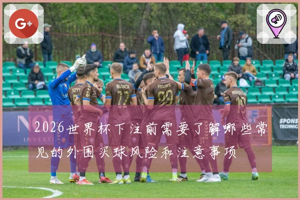 2026世界杯下注前需要了解哪些常见的外围买球风险和注意事项