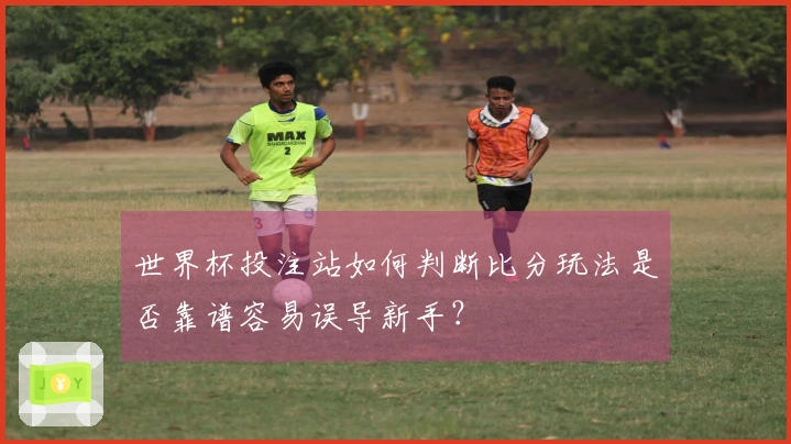 世界杯投注站如何判断比分玩法是否靠谱容易误导新手？