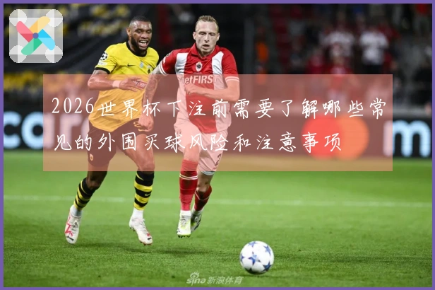 2026世界杯下注前需要了解哪些常见的外围买球风险和注意事项