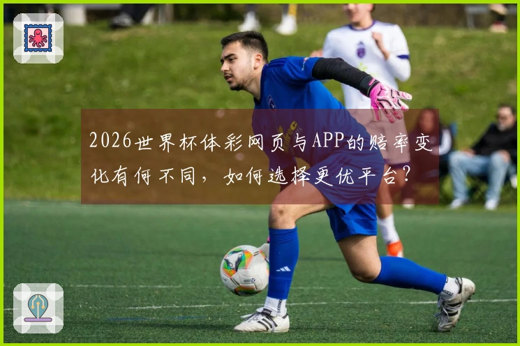 2026世界杯体彩网页与APP的赔率变化有何不同，如何选择更优平台？