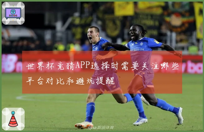 世界杯竞猜APP选择时需要关注哪些平台对比和避坑提醒