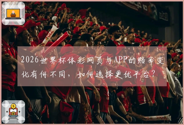 2026世界杯体彩网页与APP的赔率变化有何不同，如何选择更优平台？