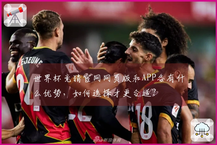 世界杯竞猜官网网页版和APP各有什么优势，如何选择才更合适？